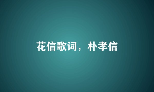 花信歌词，朴孝信
