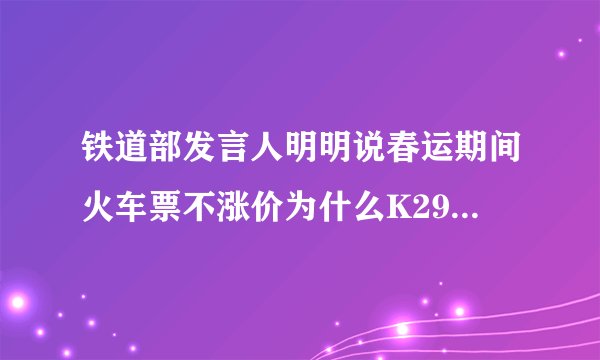 铁道部发言人明明说春运期间火车票不涨价为什么K295涨价了变成与K265一个价了