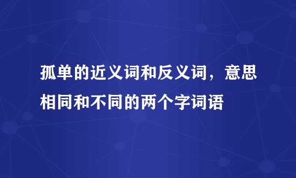 孤单的近义词和反义词，意思相同和不同的两个字词语