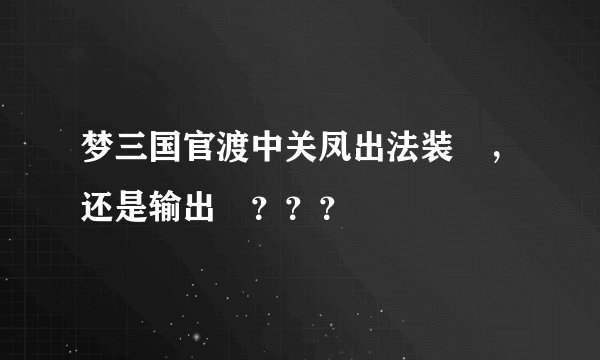 梦三国官渡中关凤出法装屌，还是输出屌？？？