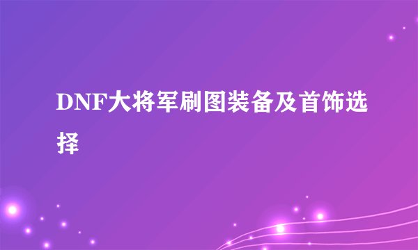 DNF大将军刷图装备及首饰选择