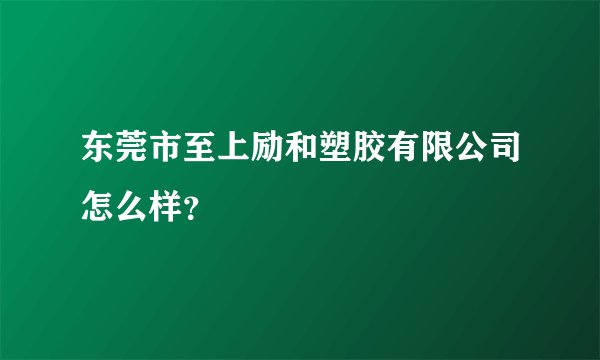 东莞市至上励和塑胶有限公司怎么样？