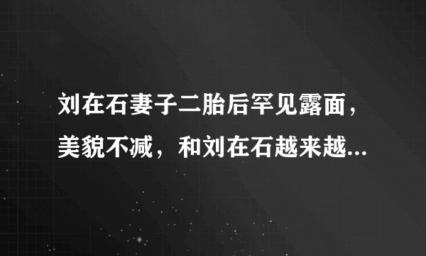 刘在石妻子二胎后罕见露面，美貌不减，和刘在石越来越有夫妻相