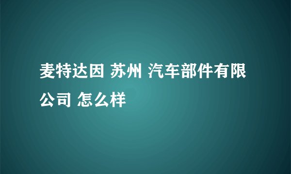 麦特达因 苏州 汽车部件有限公司 怎么样