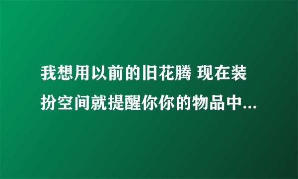 我想用以前的旧花腾 现在装扮空间就提醒你你的物品中有已下线的旧花藤