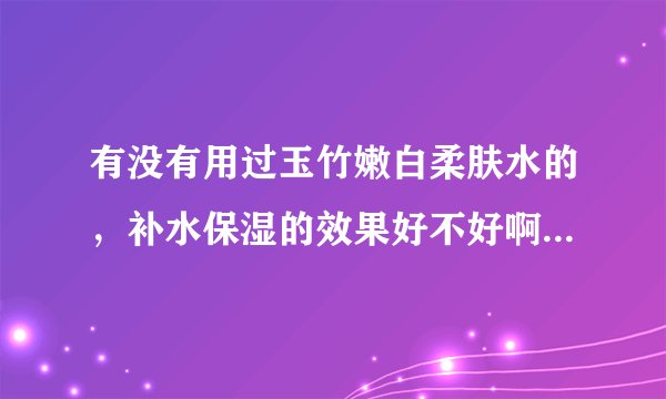 有没有用过玉竹嫩白柔肤水的，补水保湿的效果好不好啊，感觉怎么样