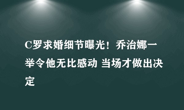 C罗求婚细节曝光！乔治娜一举令他无比感动 当场才做出决定