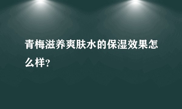 青梅滋养爽肤水的保湿效果怎么样？