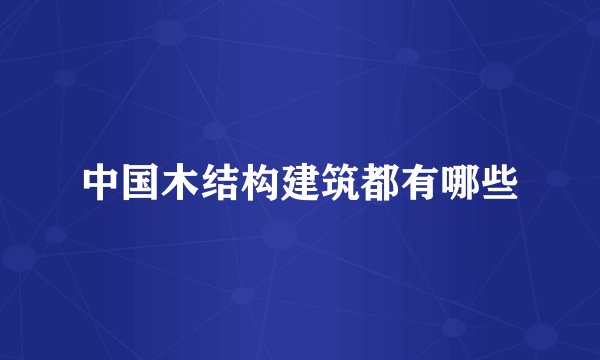 中国木结构建筑都有哪些