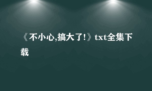 《不小心,搞大了!》txt全集下载
