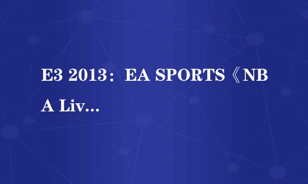 E3 2013：EA SPORTS《NBA Live 14》今秋称霸球场