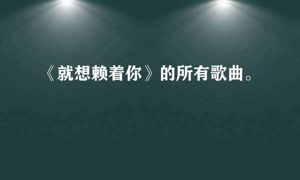 《就想赖着你》的所有歌曲。