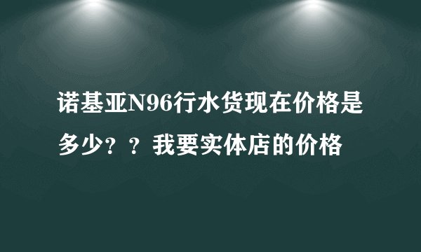 诺基亚N96行水货现在价格是多少？？我要实体店的价格