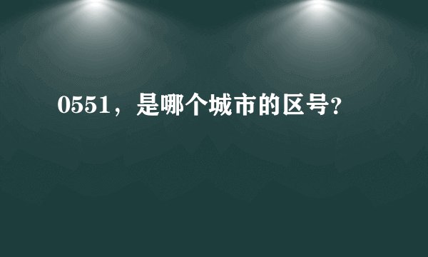 0551，是哪个城市的区号？