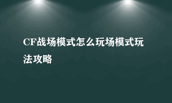CF战场模式怎么玩场模式玩法攻略
