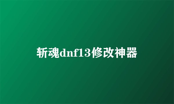 斩魂dnf13修改神器