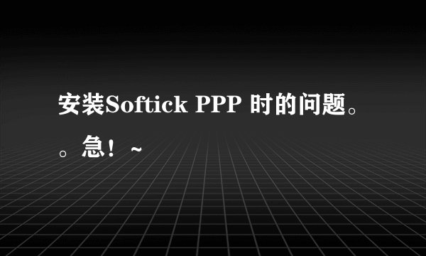 安装Softick PPP 时的问题。。急！~