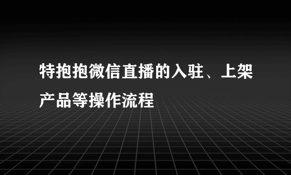 特抱抱微信直播的入驻、上架产品等操作流程