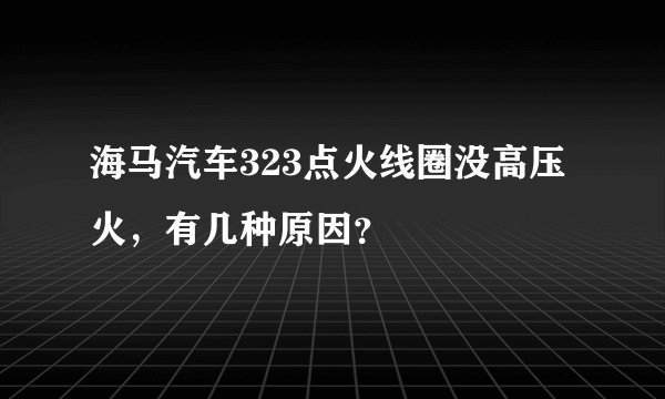 海马汽车323点火线圈没高压火，有几种原因？