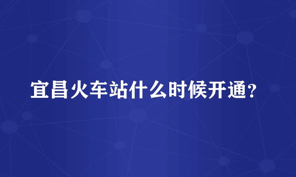 宜昌火车站什么时候开通？