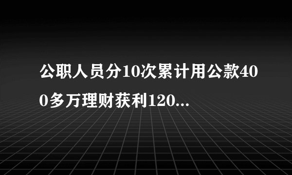 公职人员分10次累计用公款400多万理财获利12000元会受到什么处分?