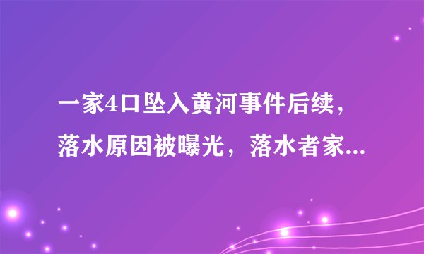一家4口坠入黄河事件后续，落水原因被曝光，落水者家属发声！你如何评价？