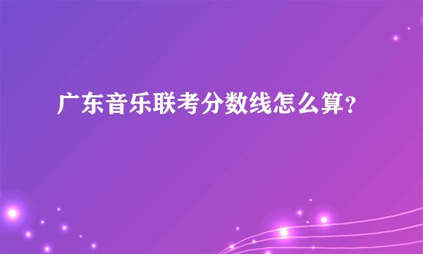 广东音乐联考分数线怎么算？