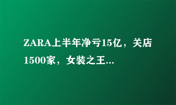 ZARA上半年净亏15亿，关店1500家，女装之王ZARA这是怎么了？