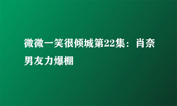 微微一笑很倾城第22集：肖奈男友力爆棚