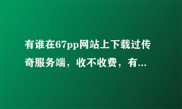 有谁在67pp网站上下载过传奇服务端，收不收费，有没有限制呀？