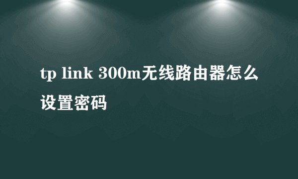 tp link 300m无线路由器怎么设置密码
