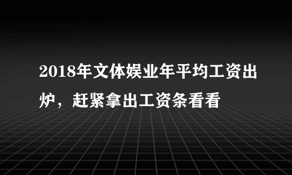 2018年文体娱业年平均工资出炉，赶紧拿出工资条看看
