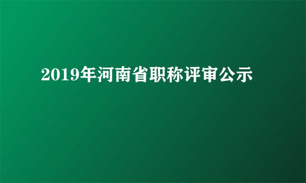 2019年河南省职称评审公示