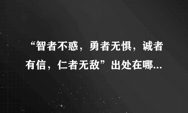 “智者不惑，勇者无惧，诚者有信，仁者无敌”出处在哪里？都分别是什么意思？