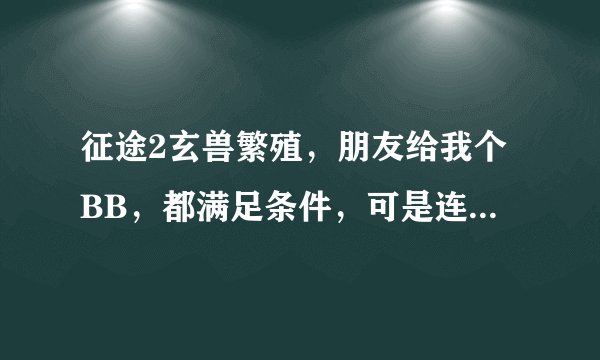 征途2玄兽繁殖，朋友给我个BB，都满足条件，可是连放都放不上去？怎么回事啊