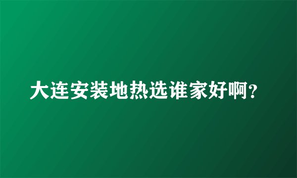 大连安装地热选谁家好啊？