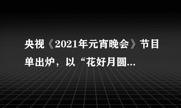 央视《2021年元宵晚会》节目单出炉，以“花好月圆元宵夜”为主题