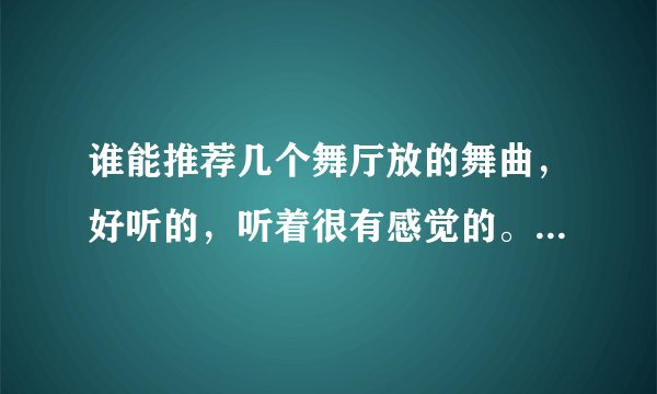 谁能推荐几个舞厅放的舞曲，好听的，听着很有感觉的。谢谢啦。