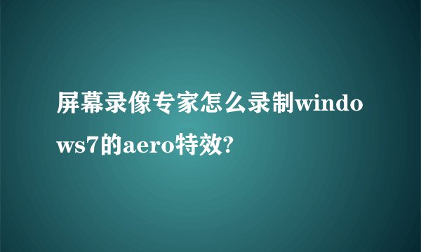 屏幕录像专家怎么录制windows7的aero特效?