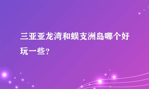 三亚亚龙湾和蜈支洲岛哪个好玩一些？