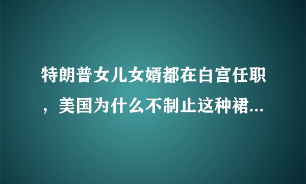 特朗普女儿女婿都在白宫任职，美国为什么不制止这种裙带关系？