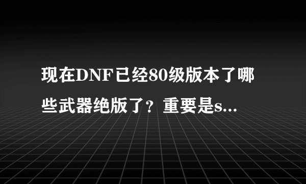 现在DNF已经80级版本了哪些武器绝版了？重要是ss，他们们说60级以下的ss都绝版是真的吗？