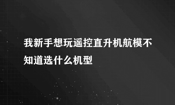 我新手想玩遥控直升机航模不知道选什么机型