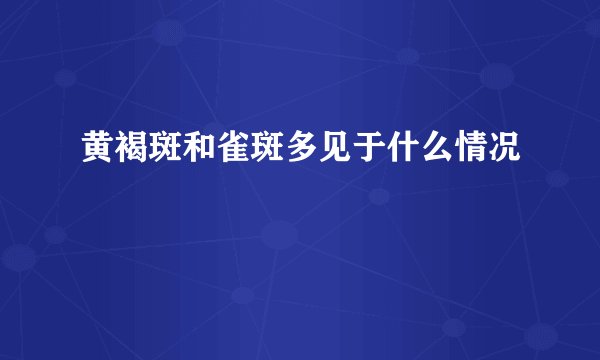 黄褐斑和雀斑多见于什么情况