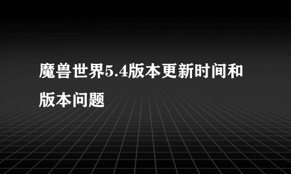 魔兽世界5.4版本更新时间和版本问题