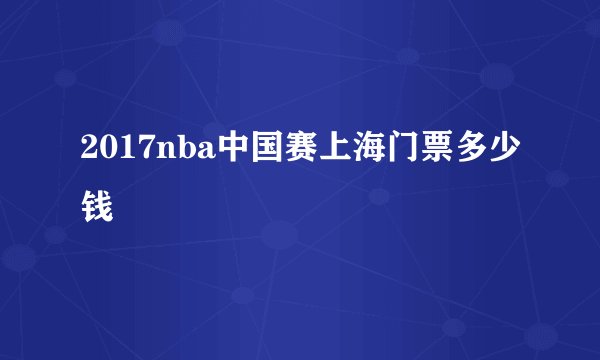 2017nba中国赛上海门票多少钱