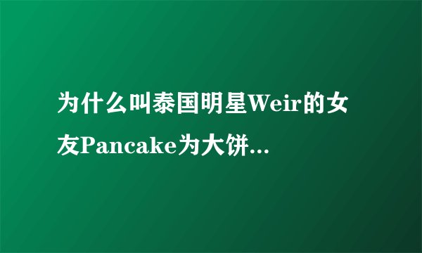 为什么叫泰国明星Weir的女友Pancake为大饼，她的脸也不十分大嘛。
