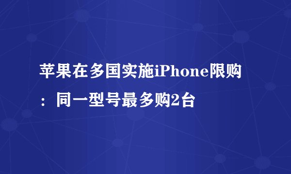 苹果在多国实施iPhone限购：同一型号最多购2台