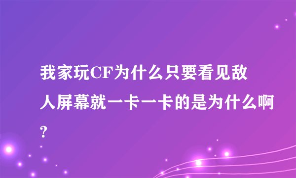 我家玩CF为什么只要看见敌人屏幕就一卡一卡的是为什么啊?
