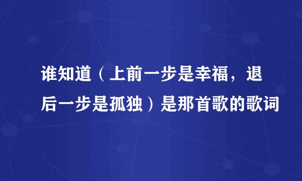 谁知道（上前一步是幸福，退后一步是孤独）是那首歌的歌词